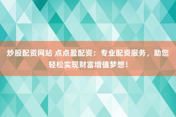 炒股配资网站 点点盈配资：专业配资服务，助您轻松实现财富增值梦想！