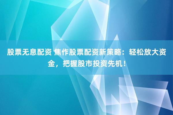 股票无息配资 焦作股票配资新策略：轻松放大资金，把握股市投资先机！