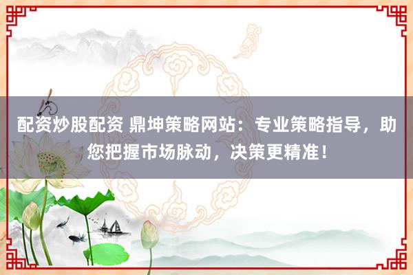 配资炒股配资 鼎坤策略网站：专业策略指导，助您把握市场脉动，决策更精准！