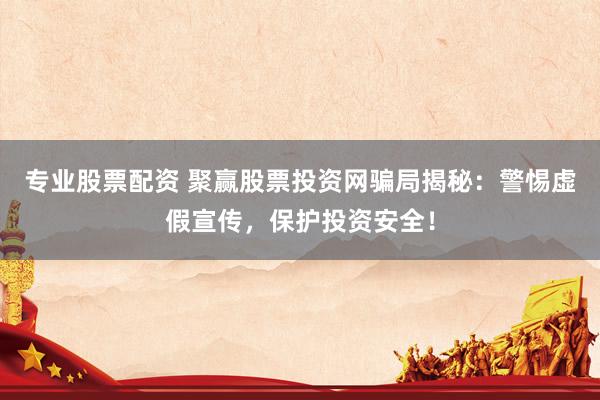专业股票配资 聚赢股票投资网骗局揭秘：警惕虚假宣传，保护投资安全！