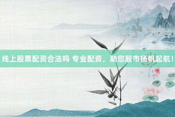 线上股票配资合法吗 专业配资，助您股市扬帆起航！