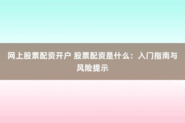 网上股票配资开户 股票配资是什么：入门指南与风险提示