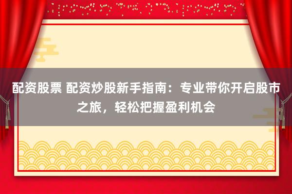 配资股票 配资炒股新手指南：专业带你开启股市之旅，轻松把握盈利机会