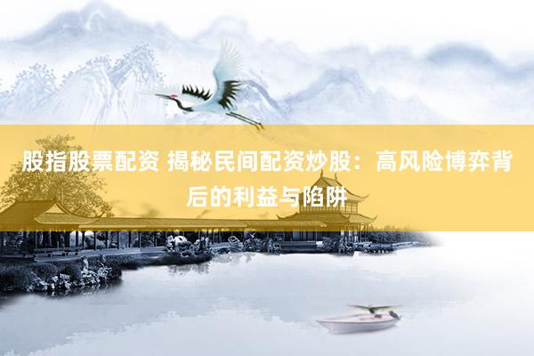 股指股票配资 揭秘民间配资炒股：高风险博弈背后的利益与陷阱