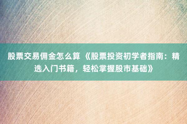 股票交易佣金怎么算 《股票投资初学者指南：精选入门书籍，轻松掌握股市基础》