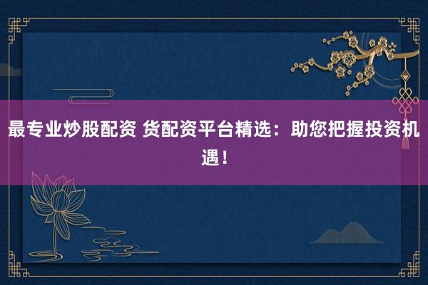 最专业炒股配资 货配资平台精选：助您把握投资机遇！