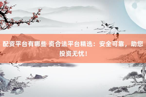 配资平台有哪些 资合法平台精选：安全可靠，助您投资无忧！