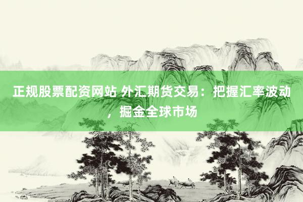 正规股票配资网站 外汇期货交易：把握汇率波动，掘金全球市场