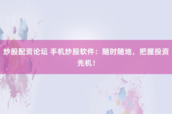 炒股配资论坛 手机炒股软件：随时随地，把握投资先机！