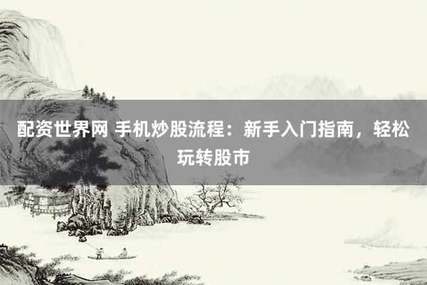 配资世界网 手机炒股流程：新手入门指南，轻松玩转股市