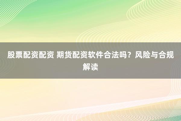 股票配资配资 期货配资软件合法吗？风险与合规解读
