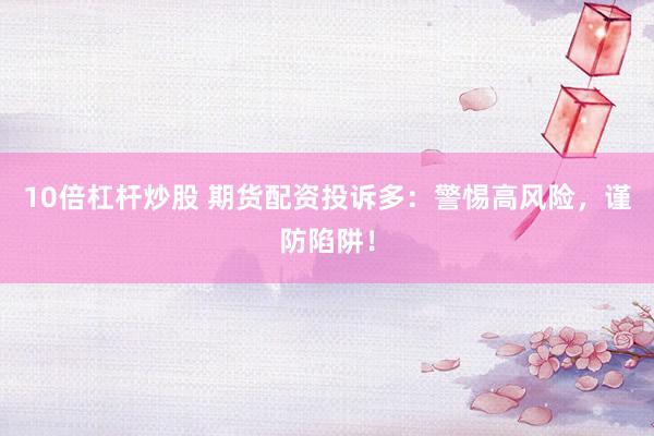10倍杠杆炒股 期货配资投诉多：警惕高风险，谨防陷阱！