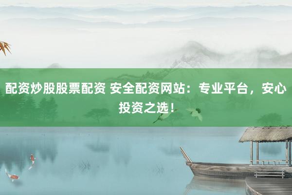 配资炒股股票配资 安全配资网站：专业平台，安心投资之选！