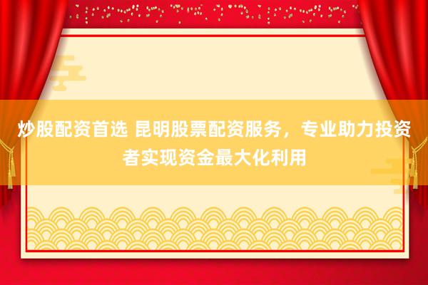 炒股配资首选 昆明股票配资服务，专业助力投资者实现资金最大化利用