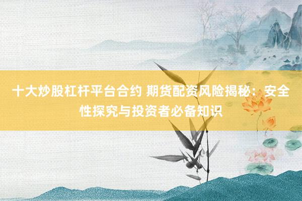 十大炒股杠杆平台合约 期货配资风险揭秘：安全性探究与投资者必备知识