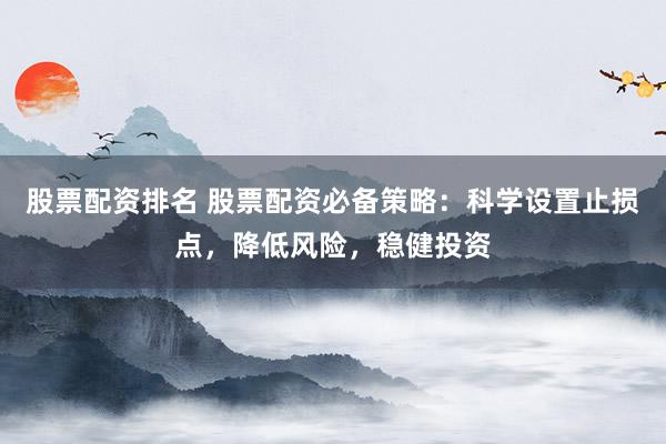 股票配资排名 股票配资必备策略：科学设置止损点，降低风险，稳健投资