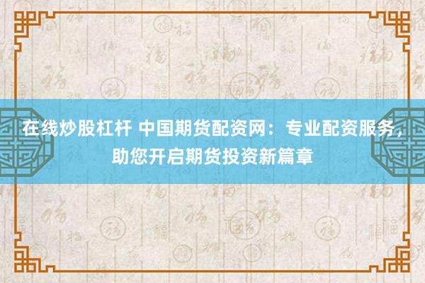在线炒股杠杆 中国期货配资网：专业配资服务，助您开启期货投资新篇章