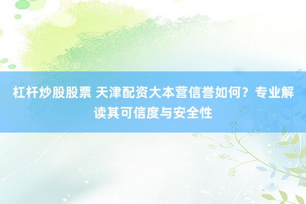 杠杆炒股股票 天津配资大本营信誉如何？专业解读其可信度与安全性