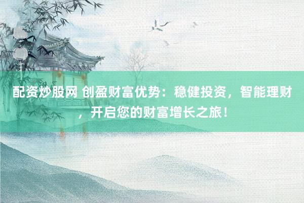 配资炒股网 创盈财富优势：稳健投资，智能理财，开启您的财富增长之旅！