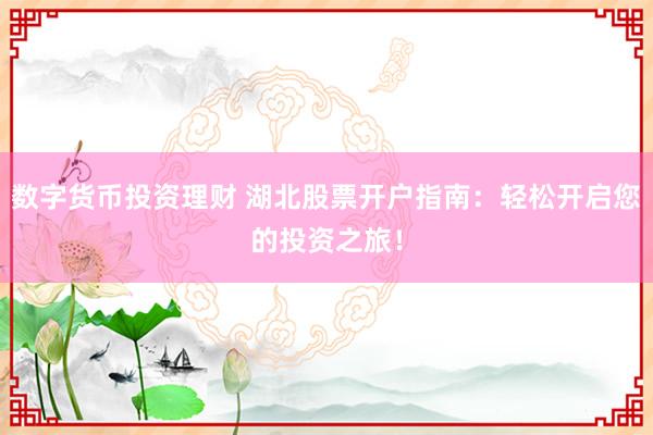 数字货币投资理财 湖北股票开户指南：轻松开启您的投资之旅！