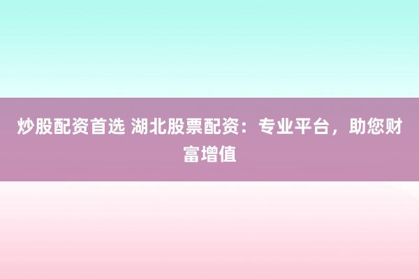 炒股配资首选 湖北股票配资：专业平台，助您财富增值