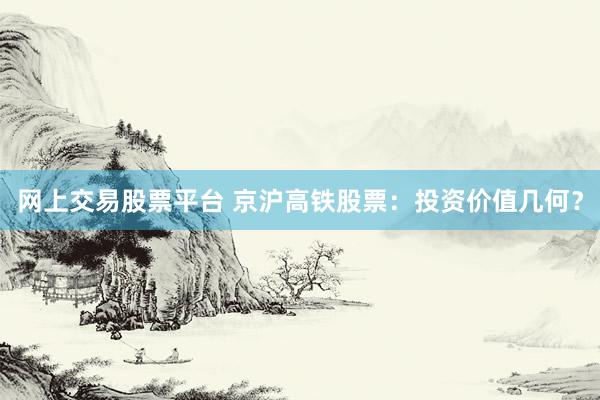 网上交易股票平台 京沪高铁股票：投资价值几何？