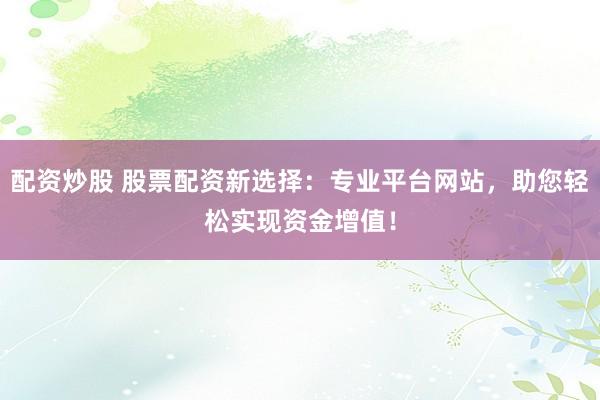 配资炒股 股票配资新选择：专业平台网站，助您轻松实现资金增值！