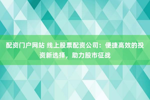 配资门户网站 线上股票配资公司：便捷高效的投资新选择，助力股市征战
