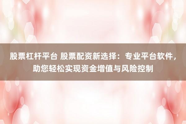 股票杠杆平台 股票配资新选择：专业平台软件，助您轻松实现资金增值与风险控制