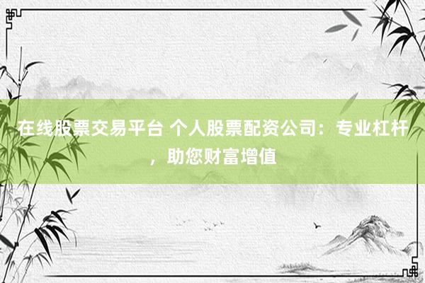 在线股票交易平台 个人股票配资公司：专业杠杆，助您财富增值