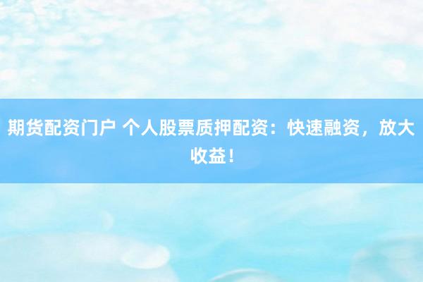期货配资门户 个人股票质押配资：快速融资，放大收益！