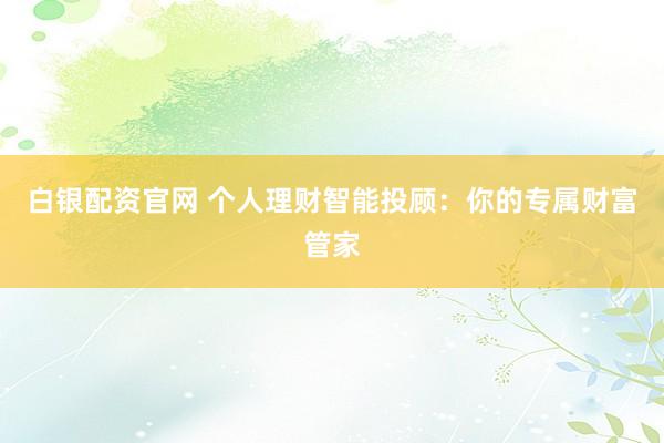 白银配资官网 个人理财智能投顾：你的专属财富管家