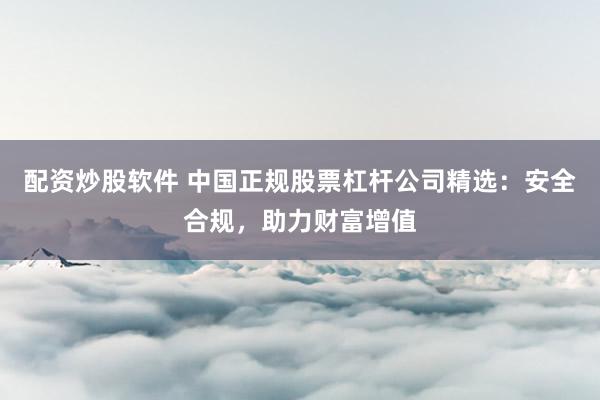 配资炒股软件 中国正规股票杠杆公司精选：安全合规，助力财富增值