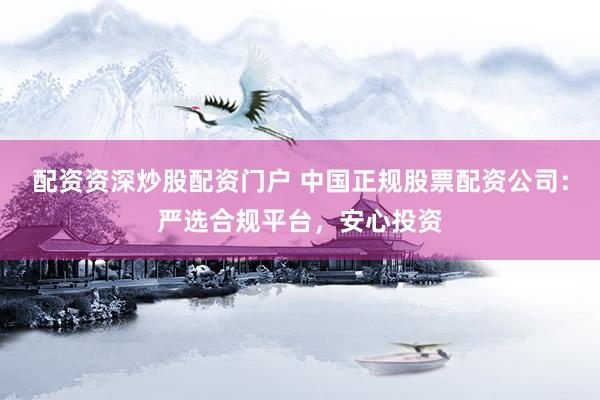 配资资深炒股配资门户 中国正规股票配资公司：严选合规平台，安心投资