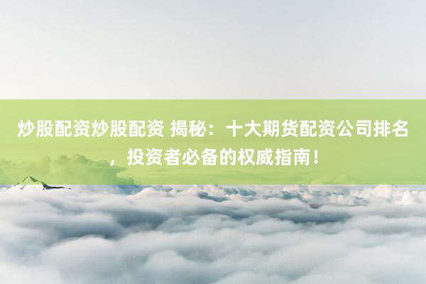 炒股配资炒股配资 揭秘：十大期货配资公司排名，投资者必备的权威指南！
