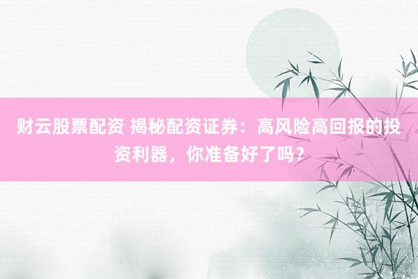 财云股票配资 揭秘配资证券：高风险高回报的投资利器，你准备好了吗？