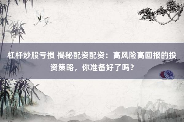 杠杆炒股亏损 揭秘配资配资：高风险高回报的投资策略，你准备好了吗？