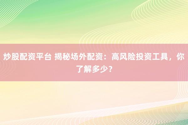 炒股配资平台 揭秘场外配资：高风险投资工具，你了解多少？