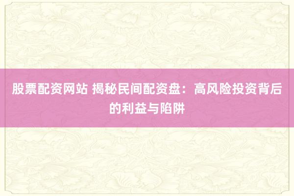 股票配资网站 揭秘民间配资盘：高风险投资背后的利益与陷阱