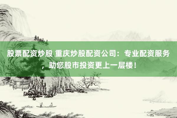 股票配资炒股 重庆炒股配资公司：专业配资服务，助您股市投资更上一层楼！