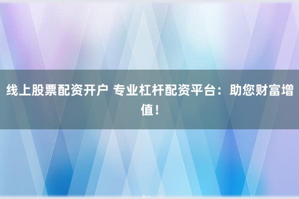 线上股票配资开户 专业杠杆配资平台：助您财富增值！