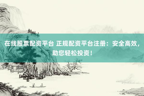在线股票配资平台 正规配资平台注册：安全高效，助您轻松投资！