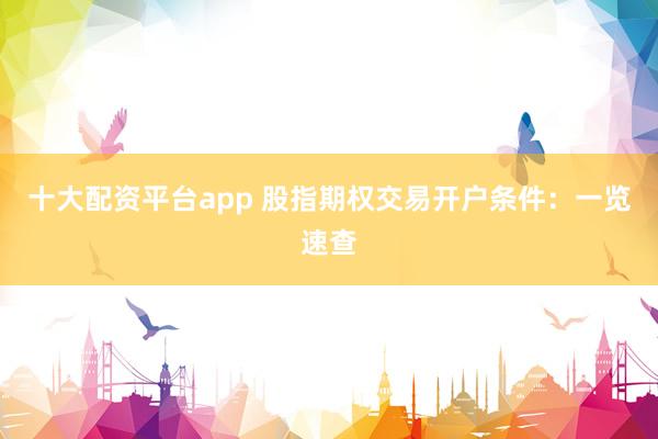 十大配资平台app 股指期权交易开户条件：一览速查