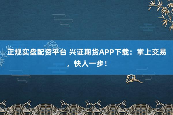 正规实盘配资平台 兴证期货APP下载：掌上交易，快人一步！