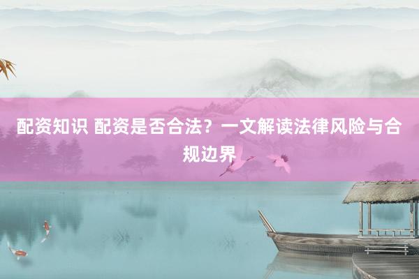 配资知识 配资是否合法？一文解读法律风险与合规边界