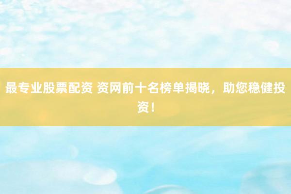 最专业股票配资 资网前十名榜单揭晓，助您稳健投资！