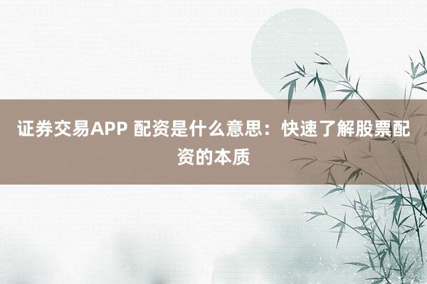 证券交易APP 配资是什么意思：快速了解股票配资的本质