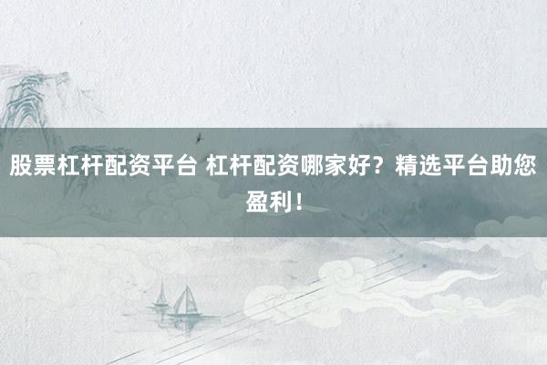 股票杠杆配资平台 杠杆配资哪家好？精选平台助您盈利！