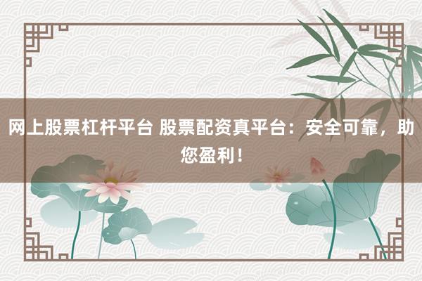 网上股票杠杆平台 股票配资真平台：安全可靠，助您盈利！