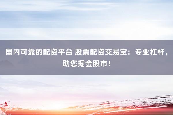国内可靠的配资平台 股票配资交易宝：专业杠杆，助您掘金股市！